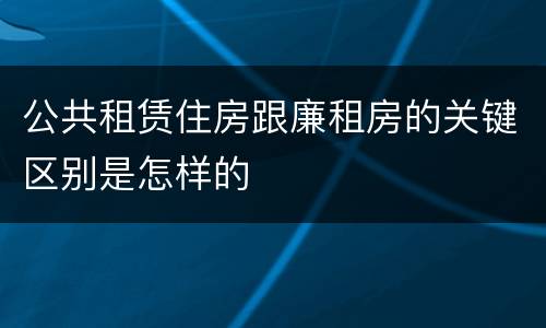 公共租赁住房跟廉租房的关键区别是怎样的