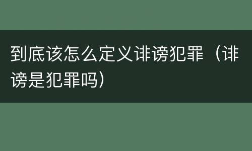 到底该怎么定义诽谤犯罪（诽谤是犯罪吗）