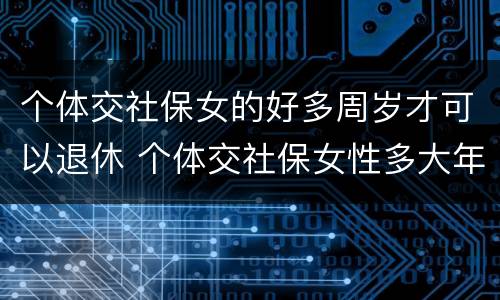 个体交社保女的好多周岁才可以退休 个体交社保女性多大年龄退休