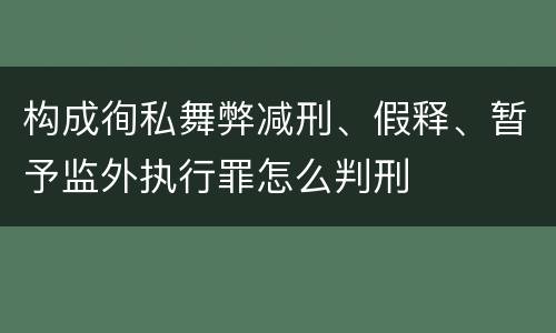 构成徇私舞弊减刑、假释、暂予监外执行罪怎么判刑