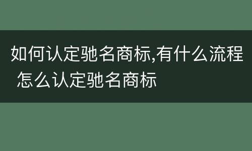 如何认定驰名商标,有什么流程 怎么认定驰名商标