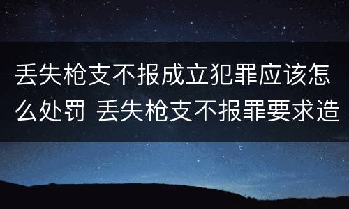 丢失枪支不报成立犯罪应该怎么处罚 丢失枪支不报罪要求造成了严重后果的才构成犯罪