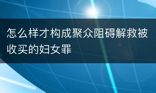 怎么样才构成聚众阻碍解救被收买的妇女罪
