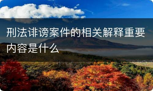 刑法诽谤案件的相关解释重要内容是什么