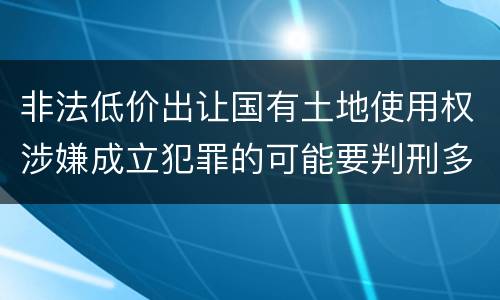 非法低价出让国有土地使用权涉嫌成立犯罪的可能要判刑多少年