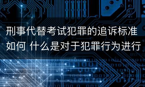 刑事代替考试犯罪的追诉标准如何 什么是对于犯罪行为进行刑事追诉