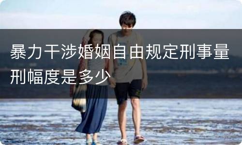 暴力干涉婚姻自由规定刑事量刑幅度是多少
