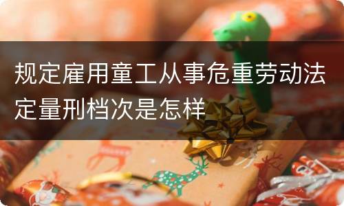 规定雇用童工从事危重劳动法定量刑档次是怎样
