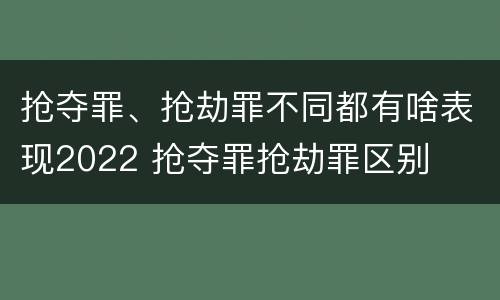 抢夺罪、抢劫罪不同都有啥表现2022 抢夺罪抢劫罪区别