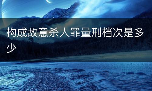 构成故意杀人罪量刑档次是多少