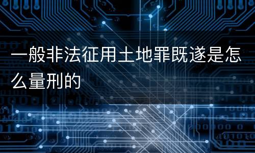 一般非法征用土地罪既遂是怎么量刑的
