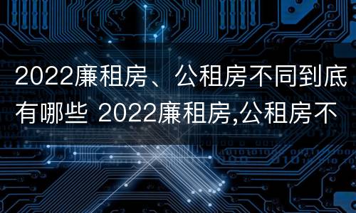 2022廉租房、公租房不同到底有哪些 2022廉租房,公租房不同到底有哪些问题