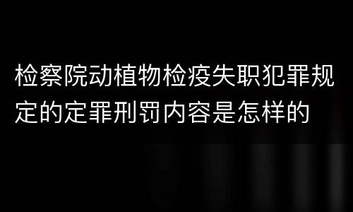 检察院动植物检疫失职犯罪规定的定罪刑罚内容是怎样的