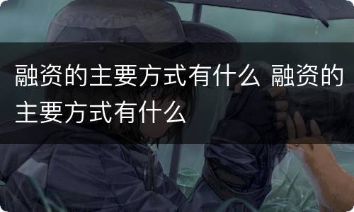 融资的主要方式有什么 融资的主要方式有什么