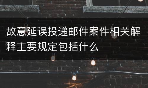 故意延误投递邮件案件相关解释主要规定包括什么