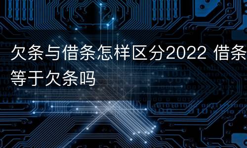 欠条与借条怎样区分2022 借条等于欠条吗