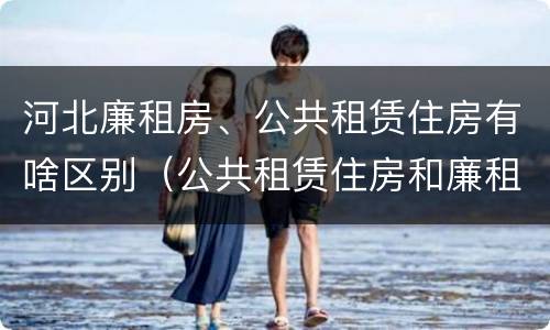 河北廉租房、公共租赁住房有啥区别（公共租赁住房和廉租房的区别）