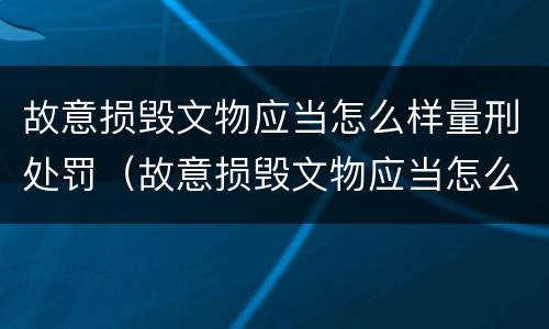 故意损毁文物应当怎么样量刑处罚（故意损毁文物应当怎么样量刑处罚案例）