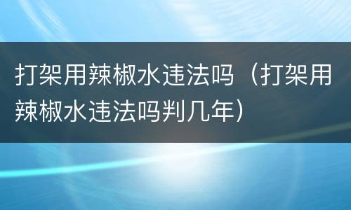 打架用辣椒水违法吗（打架用辣椒水违法吗判几年）