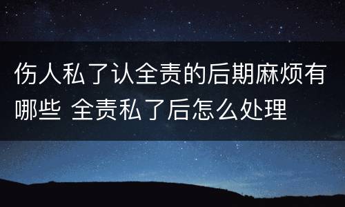 伤人私了认全责的后期麻烦有哪些 全责私了后怎么处理