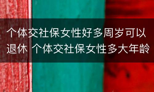 个体交社保女性好多周岁可以退休 个体交社保女性多大年龄退休