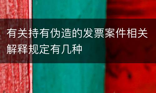 有关持有伪造的发票案件相关解释规定有几种