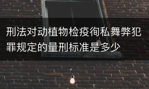 刑法对动植物检疫徇私舞弊犯罪规定的量刑标准是多少