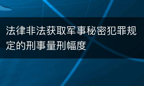 法律非法获取军事秘密犯罪规定的刑事量刑幅度