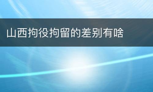 山西拘役拘留的差别有啥