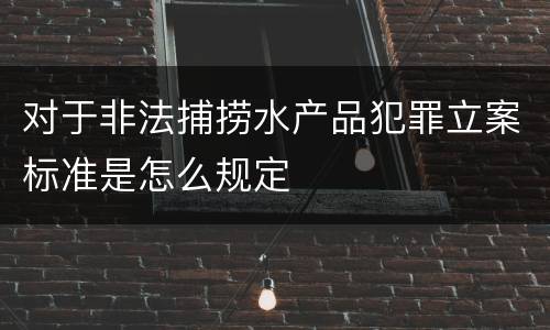 对于非法捕捞水产品犯罪立案标准是怎么规定