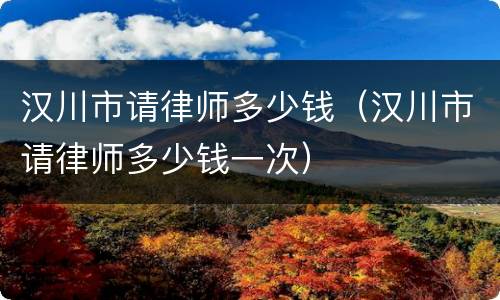 汉川市请律师多少钱（汉川市请律师多少钱一次）