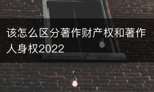 该怎么区分著作财产权和著作人身权2022