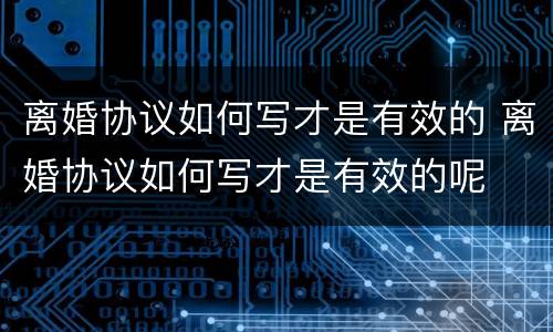 离婚协议如何写才是有效的 离婚协议如何写才是有效的呢
