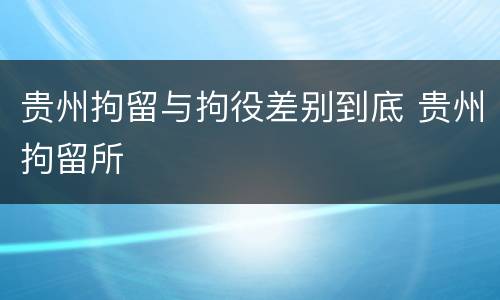 贵州拘留与拘役差别到底 贵州拘留所