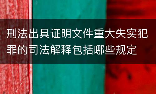 刑法出具证明文件重大失实犯罪的司法解释包括哪些规定