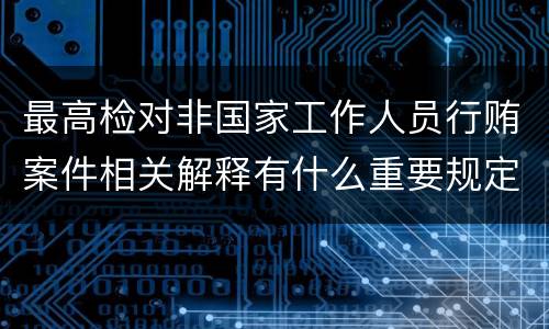 最高检对非国家工作人员行贿案件相关解释有什么重要规定