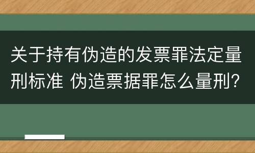 关于持有伪造的发票罪法定量刑标准 伪造票据罪怎么量刑?