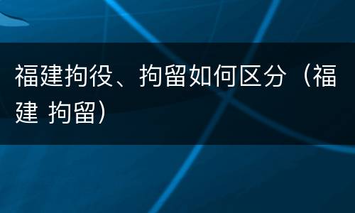 福建拘役、拘留如何区分（福建 拘留）
