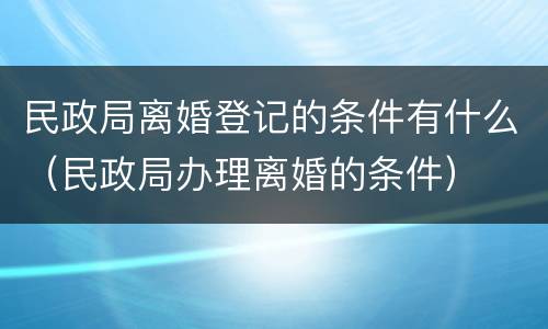 民政局离婚登记的条件有什么（民政局办理离婚的条件）