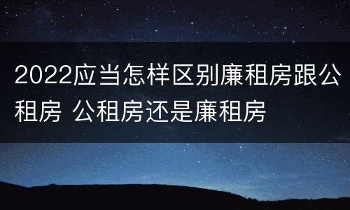 2022应当怎样区别廉租房跟公租房 公租房还是廉租房