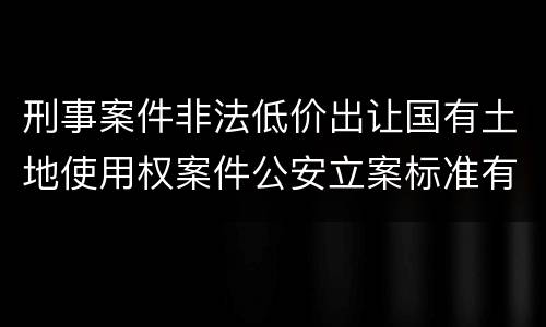 刑事案件非法低价出让国有土地使用权案件公安立案标准有哪些