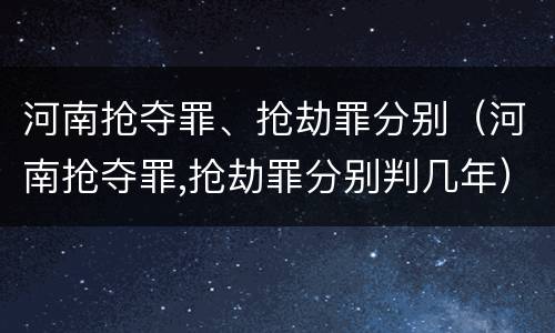 河南抢夺罪、抢劫罪分别（河南抢夺罪,抢劫罪分别判几年）