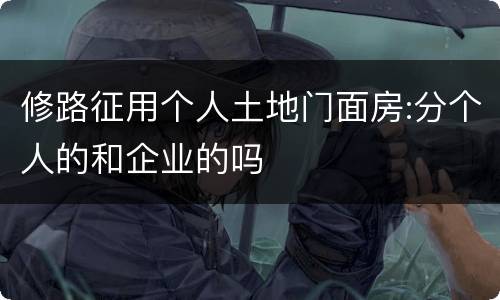 修路征用个人土地门面房:分个人的和企业的吗
