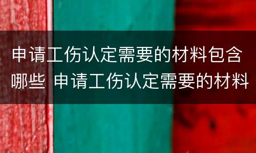 申请工伤认定需要的材料包含哪些 申请工伤认定需要的材料包含哪些内容