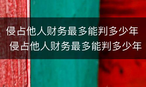 侵占他人财务最多能判多少年 侵占他人财务最多能判多少年刑