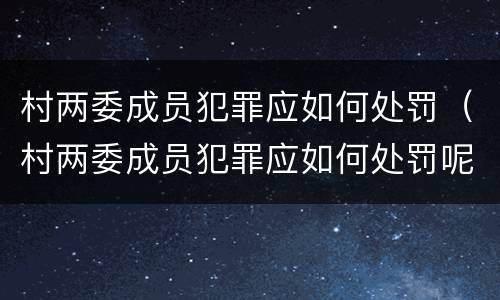 村两委成员犯罪应如何处罚（村两委成员犯罪应如何处罚呢）