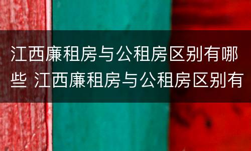 江西廉租房与公租房区别有哪些 江西廉租房与公租房区别有哪些呢