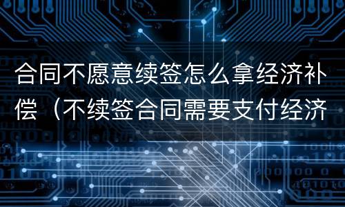 合同不愿意续签怎么拿经济补偿（不续签合同需要支付经济补偿金吗）