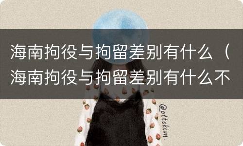 海南拘役与拘留差别有什么（海南拘役与拘留差别有什么不同）