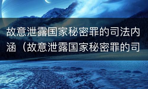 故意泄露国家秘密罪的司法内涵（故意泄露国家秘密罪的司法内涵包括）